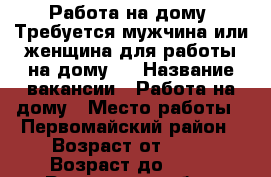 Работа на дому. Требуется мужчина или женщина для работы на дому.  › Название вакансии ­ Работа на дому › Место работы ­ Первомайский район › Возраст от ­ 18 › Возраст до ­ 50 - Ростовская обл., Ростов-на-Дону г. Работа » Вакансии   . Ростовская обл.,Ростов-на-Дону г.